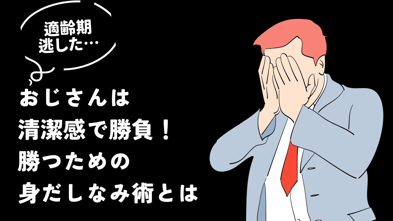 おじさんの婚活は清潔感で勝負！勝つための身だしなみ術とは